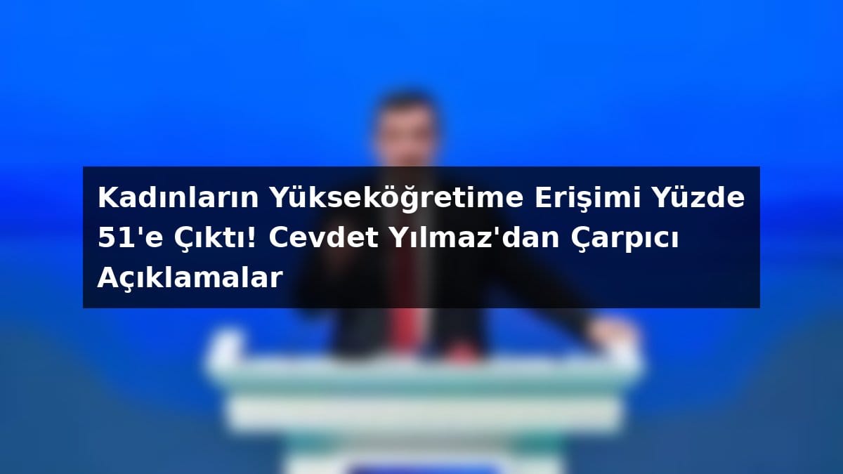 Kadınların Yükseköğretime Erişimi Yüzde 51’e Çıktı! Cevdet Yılmaz’dan Çarpıcı Açıklamalar