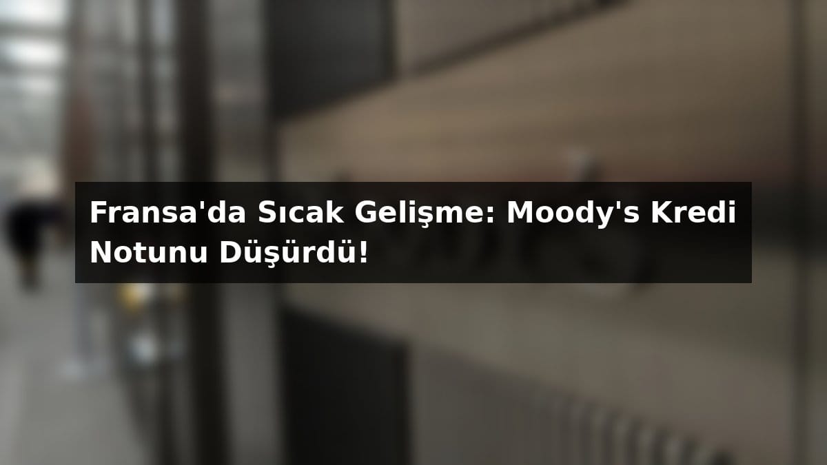 Fransa’da Sıcak Gelişme: Moody’s Kredi Notunu Düşürdü! Güncel