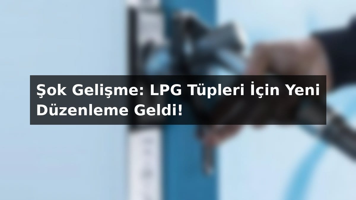 Şok Gelişme: LPG Tüpleri İçin Yeni Düzenleme Geldi! GÜNCEL