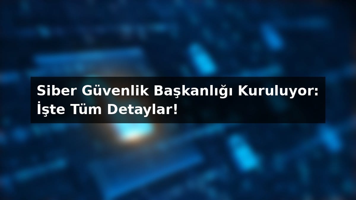 Siber Güvenlik Başkanlığı Kuruluyor: İşte Tüm Detaylar! Güncel